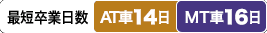 最短卒業日数　AT車：14日／MT車：16日